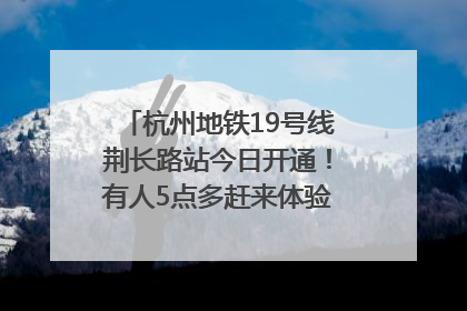 杭州地铁19号线荆长路站今日开通！有人5点多赶来体验：太方便了