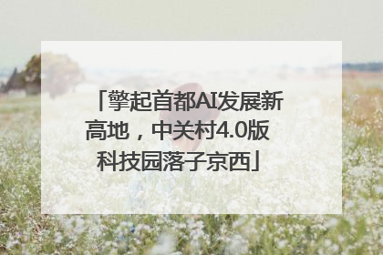 擎起首都AI发展新高地，中关村4.0版科技园落子京西