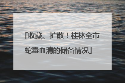 收藏、扩散！桂林全市蛇毒血清的储备情况