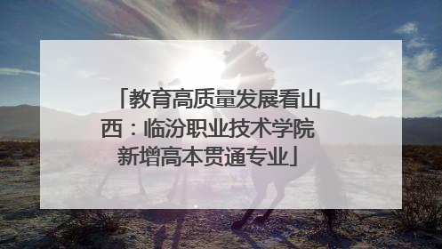 教育高质量发展看山西：临汾职业技术学院新增高本贯通专业