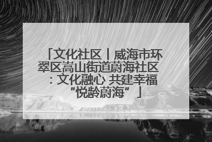 文化社区丨威海市环翠区嵩山街道蔚海社区：文化融心 共建幸福“悦龄蔚海”