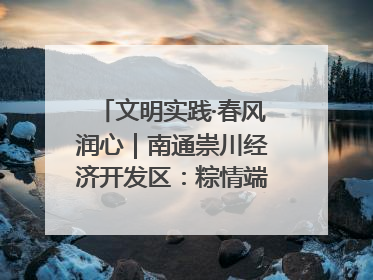 文明实践·春风润心｜南通崇川经济开发区：粽情端午，童趣传承