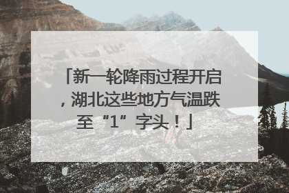 新一轮降雨过程开启，湖北这些地方气温跌至“1”字头！