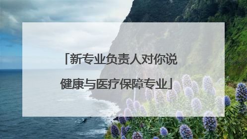 新专业负责人对你说 健康与医疗保障专业