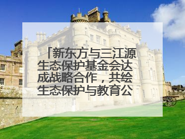 新东方与三江源生态保护基金会达成战略合作，共绘生态保护与教育公益新蓝图