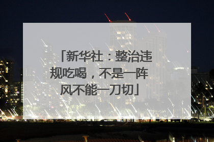 新华社：整治违规吃喝，不是一阵风不能一刀切