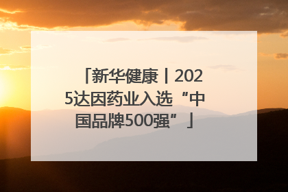 新华健康丨2025达因药业入选“中国品牌500强”
