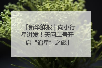 新华鲜报｜向小行星进发！天问二号开启“追星”之旅