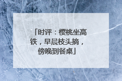 时评：樱桃坐高铁，早晨枝头摘，傍晚到餐桌