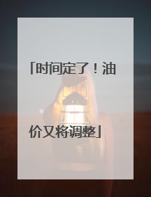 时间定了！油价又将调整