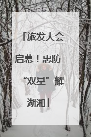 旅发大会启幕！忠防“双星”耀湖湘