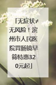 无症状≠无风险！滨州市人民医院胃肠镜早筛特惠320元起