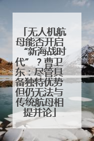 无人机航母能否开启“新海战时代”？曹卫东：尽管具备独特优势但仍无法与传统航母相提并论