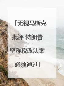 无视马斯克批评 特朗普坚称税改法案必须通过