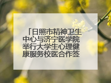 日照市精神卫生中心与济宁医学院举行大学生心理健康服务校医合作签约仪式