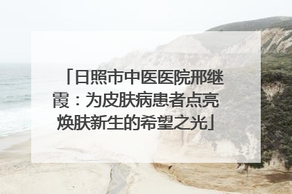 日照市中医医院邢继霞：为皮肤病患者点亮焕肤新生的希望之光