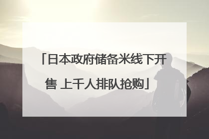日本政府储备米线下开售 上千人排队抢购