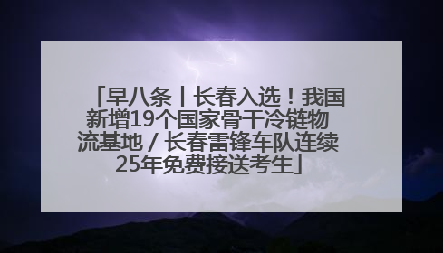 早八条丨长春入选！我国新增19个国家骨干冷链物流基地／长春雷锋车队连续25年免费接送考生