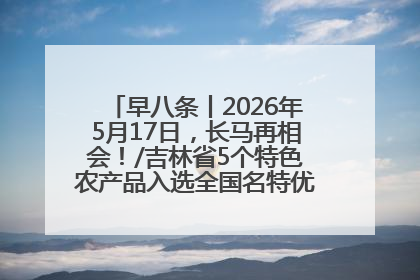 早八条丨2026年5月17日，长马再相会！/吉林省5个特色农产品入选全国名特优新农产品名录