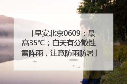 早安北京0609：最高35℃；白天有分散性雷阵雨，注意防雨防暑