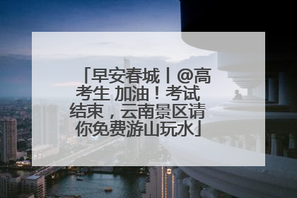 早安春城丨@高考生 加油！考试结束，云南景区请你免费游山玩水