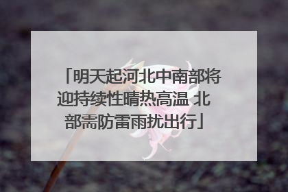 明天起河北中南部将迎持续性晴热高温 北部需防雷雨扰出行