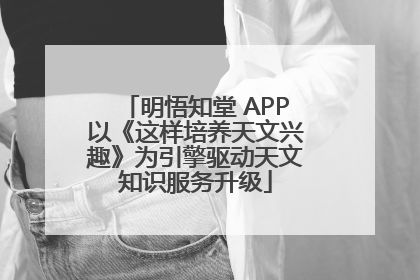 明悟知堂 APP以《这样培养天文兴趣》为引擎驱动天文知识服务升级