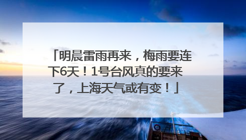 明晨雷雨再来，梅雨要连下6天！1号台风真的要来了，上海天气或有变！