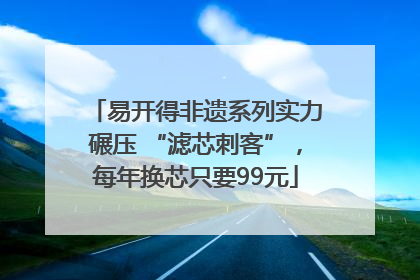 易开得非遗系列实力碾压 “滤芯刺客”，每年换芯只要99元