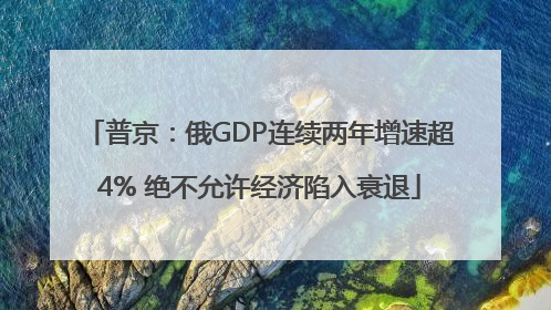 普京：俄GDP连续两年增速超4% 绝不允许经济陷入衰退