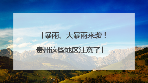 暴雨、大暴雨来袭！贵州这些地区注意了