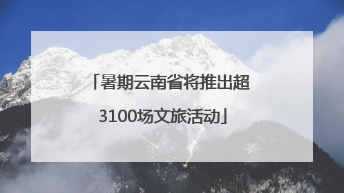 暑期云南省将推出超3100场文旅活动