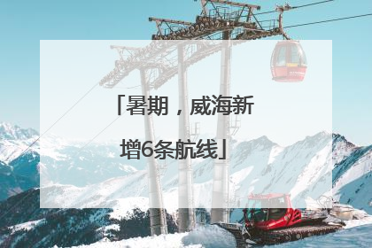 暑期，威海新增6条航线
