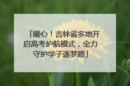 暖心！吉林省多地开启高考护航模式，全力守护学子逐梦路