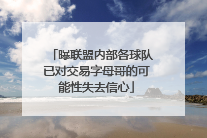 曝联盟内部各球队已对交易字母哥的可能性失去信心
