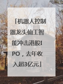 机器人控制器龙头仙工智能冲击港股IPO，去年收入超3亿元
