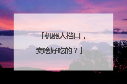 机器人档口，卖啥好吃的？