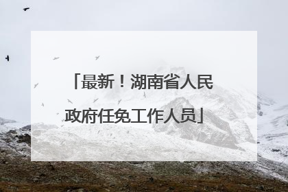 最新！湖南省人民政府任免工作人员