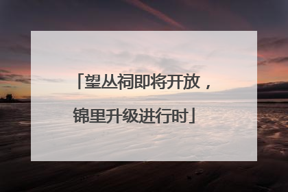 望丛祠即将开放，锦里升级进行时