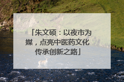 朱文硕：以夜市为媒，点亮中医药文化传承创新之路
