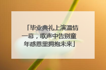 毕业典礼上演温情一幕，歌声中告别童年感恩里拥抱未来