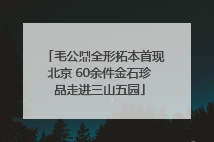 毛公鼎全形拓本首现北京 60余件金石珍品走进三山五园