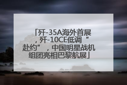 歼-35A海外首展，歼-10CE低调“赴约”，中国明星战机组团亮相巴黎航展