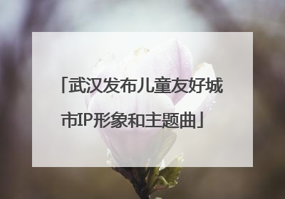武汉发布儿童友好城市IP形象和主题曲