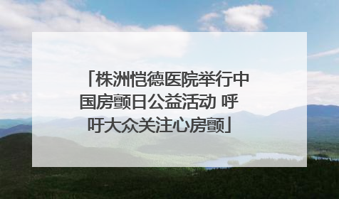 株洲恺德医院举行中国房颤日公益活动 呼吁大众关注心房颤
