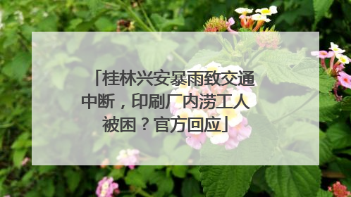 桂林兴安暴雨致交通中断，印刷厂内涝工人被困？官方回应