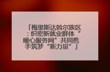 梅里斯达斡尔族区：织密新就业群体“暖心服务网”共同携手筑梦“新力量”