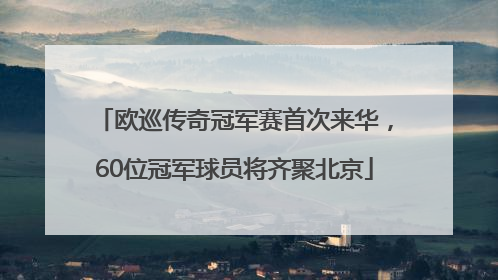欧巡传奇冠军赛首次来华，60位冠军球员将齐聚北京