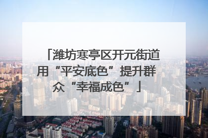 潍坊寒亭区开元街道用“平安底色”提升群众“幸福成色”