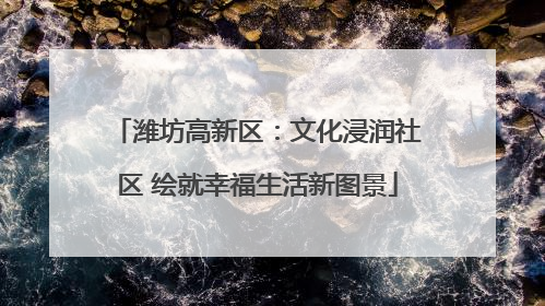 潍坊高新区：文化浸润社区 绘就幸福生活新图景